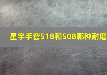 星宇手套518和508哪种耐磨