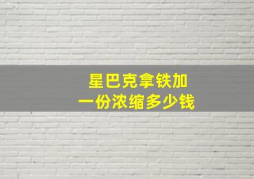 星巴克拿铁加一份浓缩多少钱