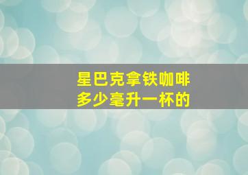 星巴克拿铁咖啡多少毫升一杯的