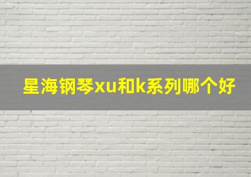 星海钢琴xu和k系列哪个好