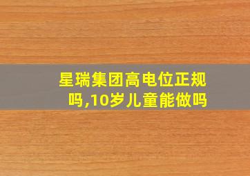 星瑞集团高电位正规吗,10岁儿童能做吗