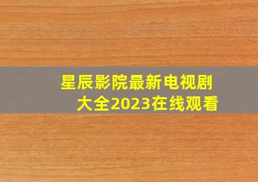 星辰影院最新电视剧大全2023在线观看