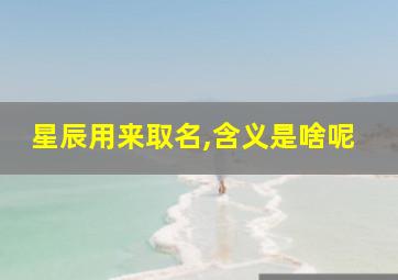 星辰用来取名,含义是啥呢