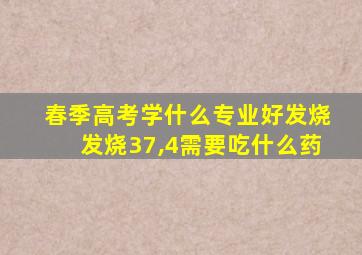 春季高考学什么专业好发烧发烧37,4需要吃什么药