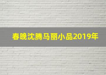 春晚沈腾马丽小品2019年