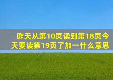 昨天从第10页读到第18页今天要读第19页了加一什么意思