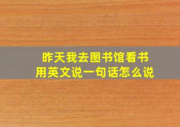 昨天我去图书馆看书用英文说一句话怎么说