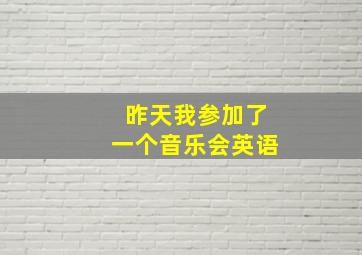 昨天我参加了一个音乐会英语