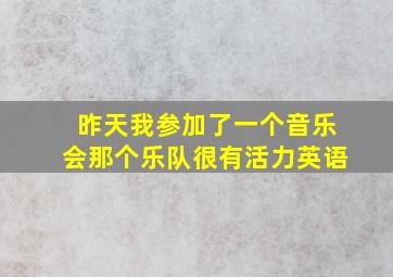 昨天我参加了一个音乐会那个乐队很有活力英语