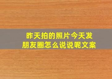 昨天拍的照片今天发朋友圈怎么说说呢文案