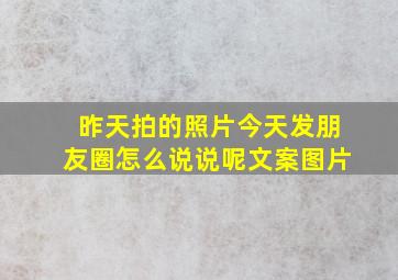 昨天拍的照片今天发朋友圈怎么说说呢文案图片