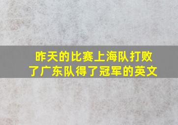 昨天的比赛上海队打败了广东队得了冠军的英文