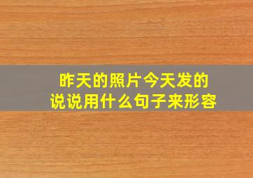 昨天的照片今天发的说说用什么句子来形容