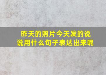 昨天的照片今天发的说说用什么句子表达出来呢