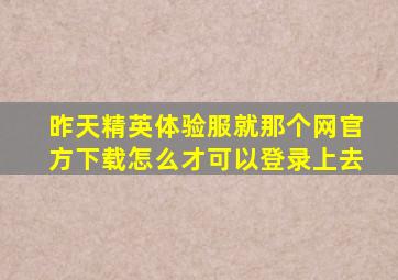 昨天精英体验服就那个网官方下载怎么才可以登录上去