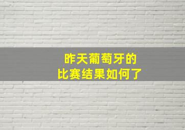 昨天葡萄牙的比赛结果如何了