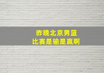 昨晚北京男篮比赛是输是赢啊