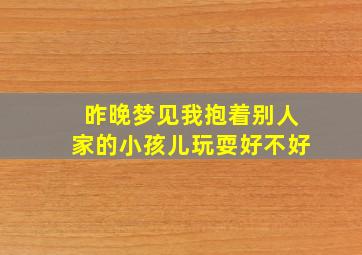 昨晚梦见我抱着别人家的小孩儿玩耍好不好