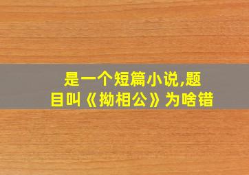 是一个短篇小说,题目叫《拗相公》为啥错