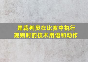 是裁判员在比赛中执行规则时的技术用语和动作