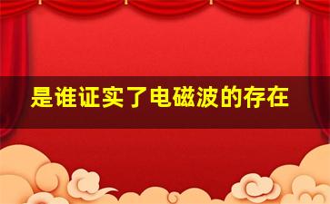 是谁证实了电磁波的存在