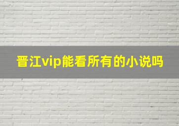 晋江vip能看所有的小说吗