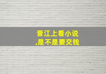 晋江上看小说,是不是要交钱