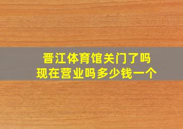 晋江体育馆关门了吗现在营业吗多少钱一个