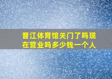 晋江体育馆关门了吗现在营业吗多少钱一个人