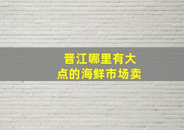 晋江哪里有大点的海鲜市场卖