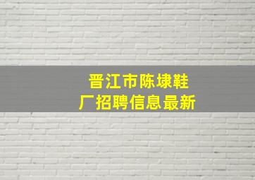 晋江市陈埭鞋厂招聘信息最新