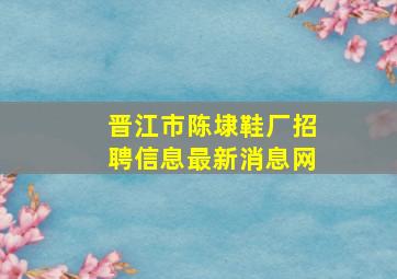 晋江市陈埭鞋厂招聘信息最新消息网