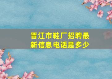 晋江市鞋厂招聘最新信息电话是多少