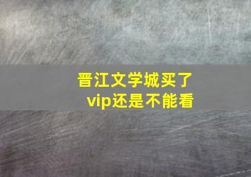 晋江文学城买了vip还是不能看