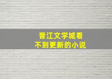 晋江文学城看不到更新的小说