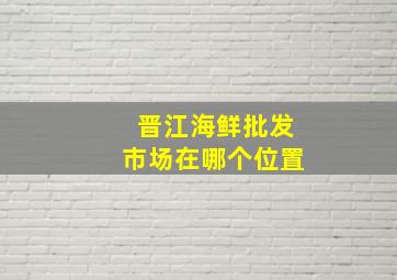 晋江海鲜批发市场在哪个位置