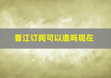 晋江订阅可以退吗现在