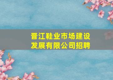 晋江鞋业市场建设发展有限公司招聘