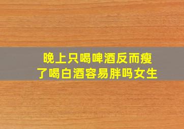 晚上只喝啤酒反而瘦了喝白酒容易胖吗女生