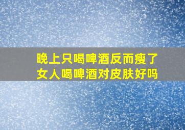 晚上只喝啤酒反而瘦了女人喝啤酒对皮肤好吗