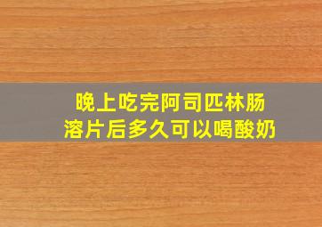 晚上吃完阿司匹林肠溶片后多久可以喝酸奶