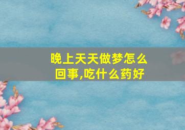 晚上天天做梦怎么回事,吃什么药好