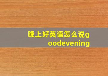 晚上好英语怎么说goodevening