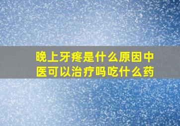 晚上牙疼是什么原因中医可以治疗吗吃什么药