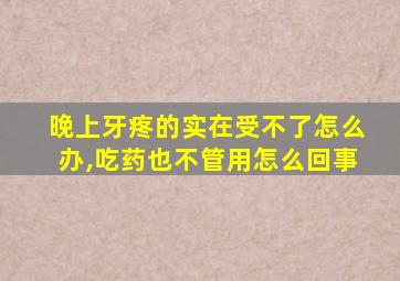 晚上牙疼的实在受不了怎么办,吃药也不管用怎么回事