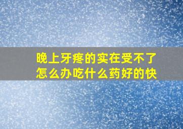 晚上牙疼的实在受不了怎么办吃什么药好的快