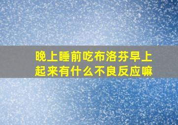 晚上睡前吃布洛芬早上起来有什么不良反应嘛