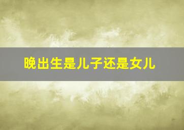 晚出生是儿子还是女儿