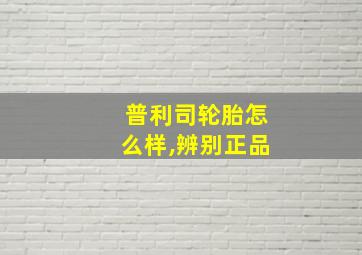 普利司轮胎怎么样,辨别正品