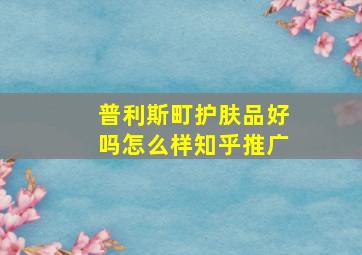 普利斯町护肤品好吗怎么样知乎推广